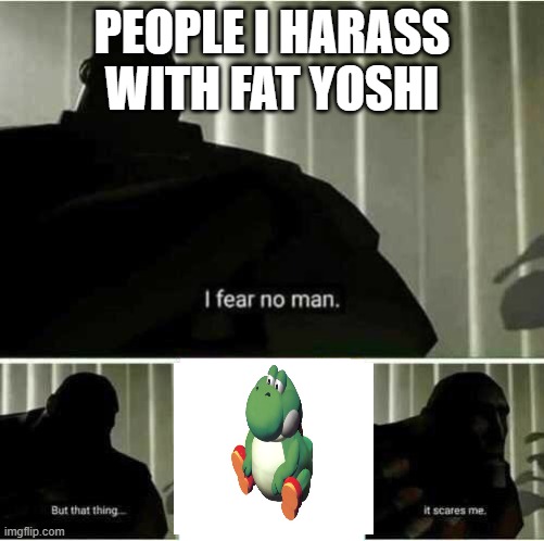 I fear no man | PEOPLE I HARASS WITH FAT YOSHI | image tagged in i fear no man | made w/ Imgflip meme maker