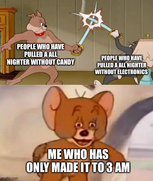 Tom and Jerry swordfight | PEOPLE WHO HAVE PULLED A ALL NIGHTER WITHOUT CANDY; PEOPLE WHO HAVE PULLED A ALL NIGHTER WITHOUT ELECTRONICS; ME WHO HAS ONLY MADE IT TO 3 AM | image tagged in tom and jerry swordfight | made w/ Imgflip meme maker