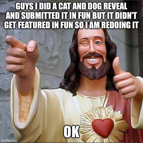Redoing the cat and dog reveal | GUYS I DID A CAT AND DOG REVEAL AND SUBMITTED IT IN FUN BUT IT DIDN’T GET FEATURED IN FUN SO I AM REDOING IT; OK | image tagged in memes,buddy christ | made w/ Imgflip meme maker