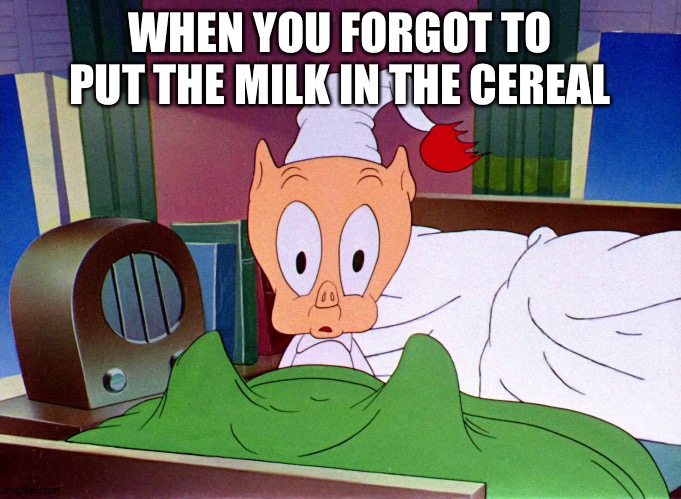 Porky Pig Shock | WHEN YOU FORGOT TO PUT THE MILK IN THE CEREAL | image tagged in porky pig shock | made w/ Imgflip meme maker