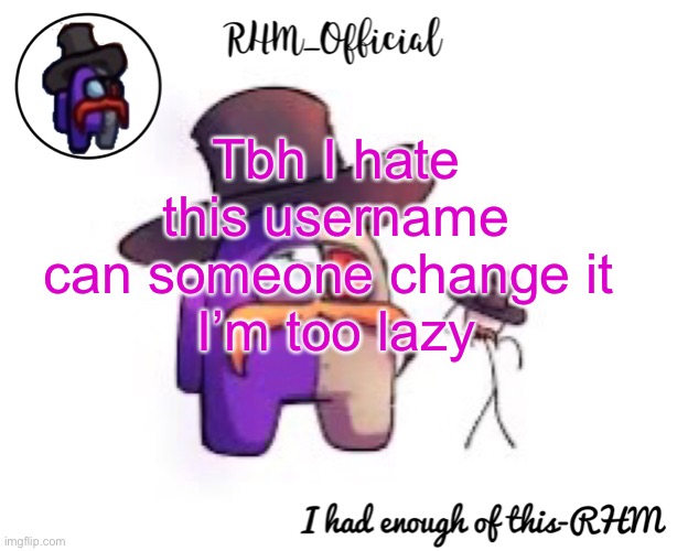 Rhm_Offical temp | Tbh I hate this username can someone change it 
I’m too lazy | image tagged in rhm_offical temp | made w/ Imgflip meme maker