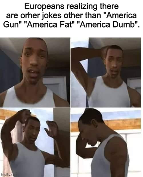 c j c j c j | Europeans realizing there are orher jokes other than "America Gun" "America Fat" "America Dumb". | image tagged in cj confuso | made w/ Imgflip meme maker