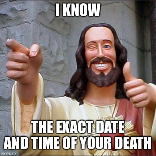 Uh oh | I KNOW; THE EXACT DATE AND TIME OF YOUR DEATH | image tagged in memes,buddy christ,help | made w/ Imgflip meme maker