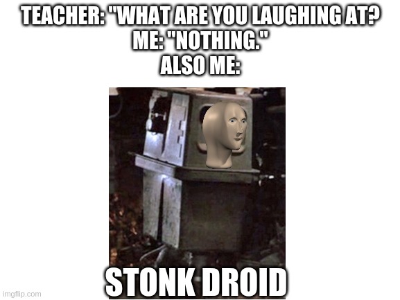STONK DROID | TEACHER: "WHAT ARE YOU LAUGHING AT?
ME: "NOTHING."
ALSO ME:; STONK DROID | image tagged in blank white template | made w/ Imgflip meme maker