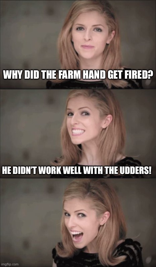 Bad Pun Anna Kendrick | WHY DID THE FARM HAND GET FIRED? HE DIDN’T WORK WELL WITH THE UDDERS! | image tagged in memes,bad pun anna kendrick | made w/ Imgflip meme maker