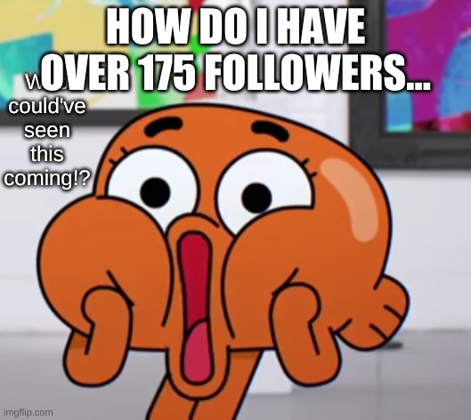 Who could have seen this coming | HOW DO I HAVE OVER 175 FOLLOWERS... | image tagged in who could have seen this coming | made w/ Imgflip meme maker