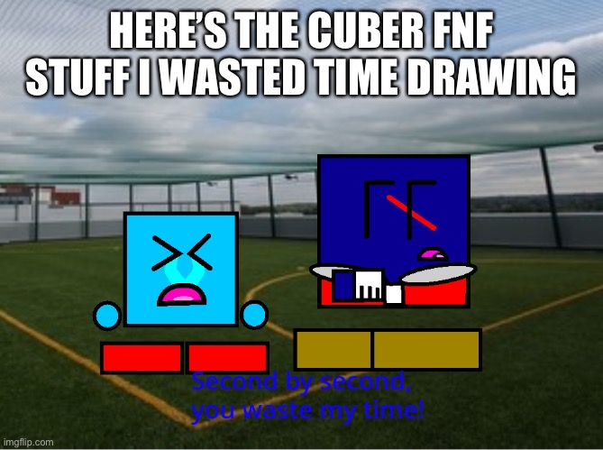 (Cuber) second by second you waste my time | HERE’S THE CUBER FNF STUFF I WASTED TIME DRAWING | image tagged in cuber second by second you waste my time | made w/ Imgflip meme maker