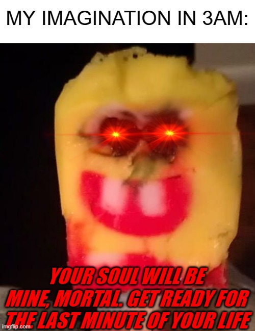 ;-; | MY IMAGINATION IN 3AM:; YOUR SOUL WILL BE MINE, MORTAL. GET READY FOR THE LAST MINUTE OF YOUR LIFE | image tagged in cursed spongebob popsicle | made w/ Imgflip meme maker