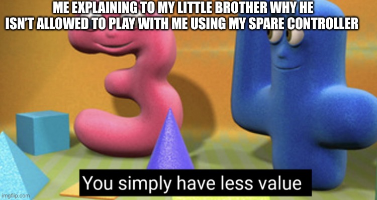 You simply have less value | ME EXPLAINING TO MY LITTLE BROTHER WHY HE ISN’T ALLOWED TO PLAY WITH ME USING MY SPARE CONTROLLER | image tagged in you simply have less value | made w/ Imgflip meme maker