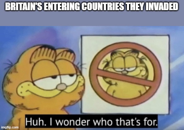Garfield wonders | BRITAIN'S ENTERING COUNTRIES THEY INVADED | image tagged in garfield wonders | made w/ Imgflip meme maker