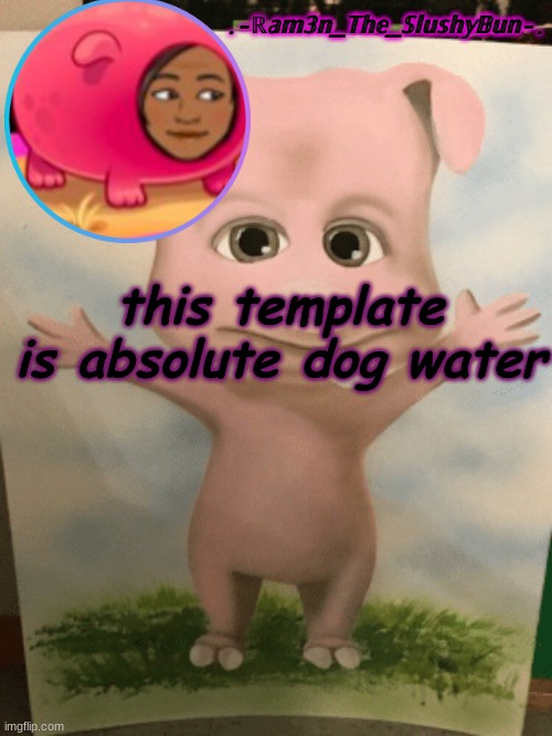 e | this template is absolute dog water | image tagged in cinna's cursed cringe temp- | made w/ Imgflip meme maker