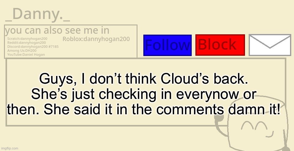 _Danny._ announcement template | Guys, I don’t think Cloud’s back. She’s just checking in everynow or then. She said it in the comments damn it! | image tagged in _danny _ announcement template | made w/ Imgflip meme maker