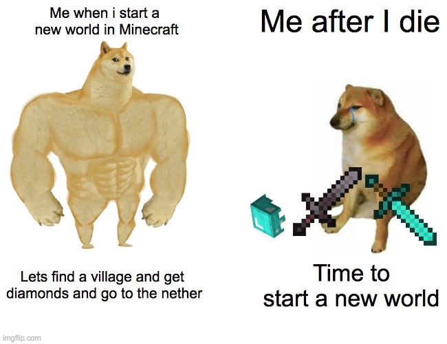 me in minecraft | Me when i start a 
new world in Minecraft; Me after I die; Lets find a village and get 
diamonds and go to the nether; Time to start a new world | image tagged in memes,buff doge vs cheems | made w/ Imgflip meme maker