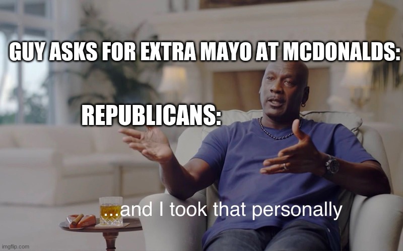 and I took that personally | GUY ASKS FOR EXTRA MAYO AT MCDONALDS:; REPUBLICANS: | image tagged in and i took that personally | made w/ Imgflip meme maker