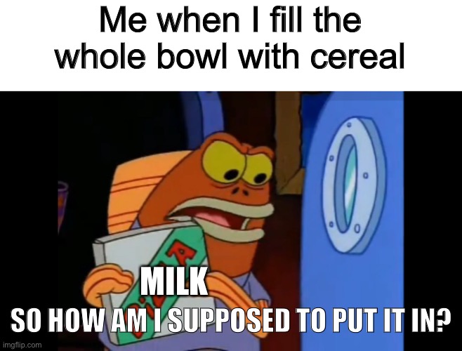 *intense cereal noises* | Me when I fill the whole bowl with cereal; MILK; SO HOW AM I SUPPOSED TO PUT IT IN? | image tagged in how am i supposed to eat this pizza,not funny,cereal,milk,this is not okie dokie,not stonks | made w/ Imgflip meme maker