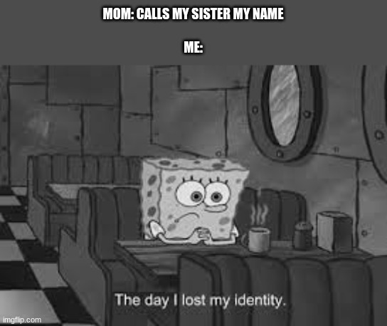 The day I lost my identity |  MOM: CALLS MY SISTER MY NAME
 
ME: | image tagged in the day i lost my identity | made w/ Imgflip meme maker