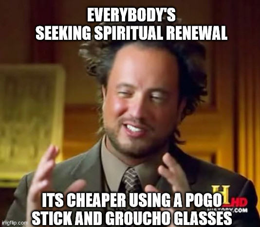 Ancient Aliens |  EVERYBODY'S SEEKING SPIRITUAL RENEWAL; ITS CHEAPER USING A POGO STICK AND GROUCHO GLASSES | image tagged in memes,ancient aliens | made w/ Imgflip meme maker