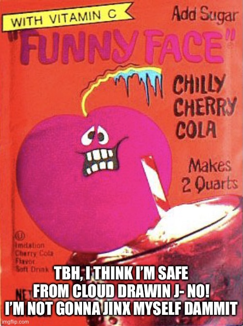 Chilly Cherry Cola | TBH, I THINK I’M SAFE FROM CLOUD DRAWIN J- NO! I’M NOT GONNA JINX MYSELF DAMMIT | image tagged in chilly cherry cola | made w/ Imgflip meme maker