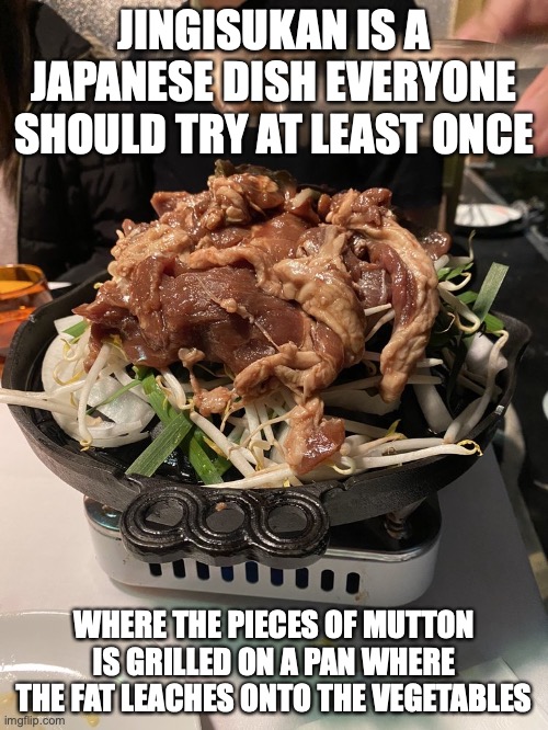Jingisukan | JINGISUKAN IS A JAPANESE DISH EVERYONE SHOULD TRY AT LEAST ONCE; WHERE THE PIECES OF MUTTON IS GRILLED ON A PAN WHERE THE FAT LEACHES ONTO THE VEGETABLES | image tagged in food,memes | made w/ Imgflip meme maker