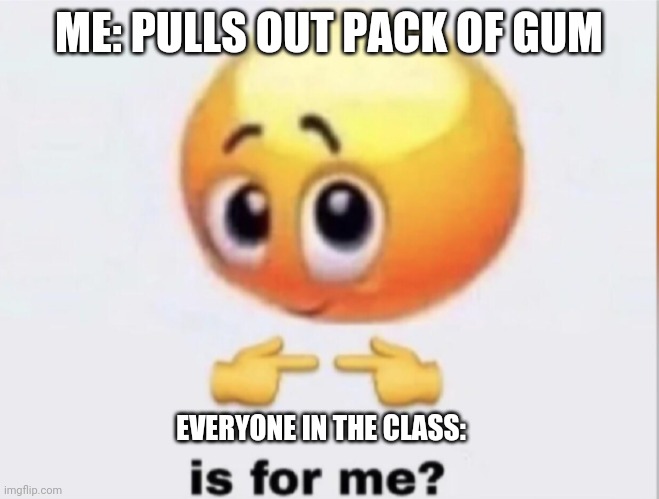 is for me? | ME: PULLS OUT PACK OF GUM; EVERYONE IN THE CLASS: | image tagged in is for me | made w/ Imgflip meme maker