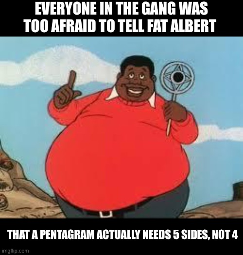 One side short | EVERYONE IN THE GANG WAS TOO AFRAID TO TELL FAT ALBERT; THAT A PENTAGRAM ACTUALLY NEEDS 5 SIDES, NOT 4 | image tagged in fat albert,funny,memes,pentagon | made w/ Imgflip meme maker