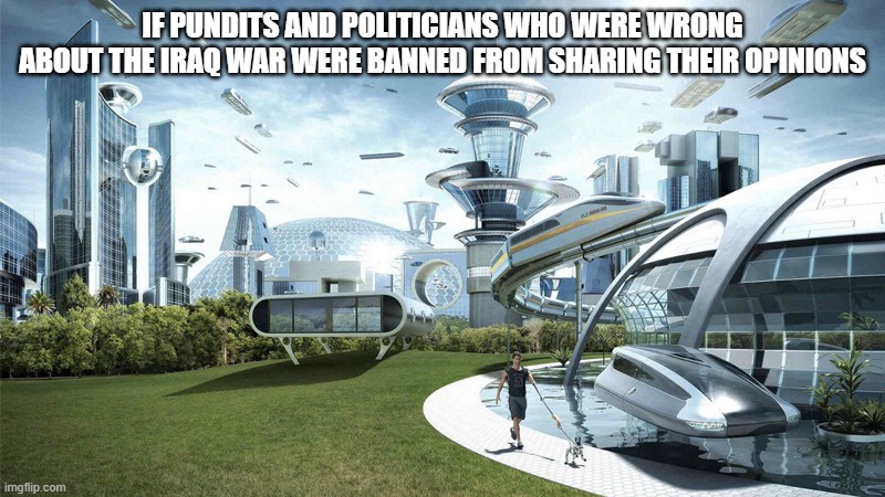 If Pundits and Politicians | IF PUNDITS AND POLITICIANS WHO WERE WRONG
 ABOUT THE IRAQ WAR WERE BANNED FROM SHARING THEIR OPINIONS | image tagged in the future world if | made w/ Imgflip meme maker