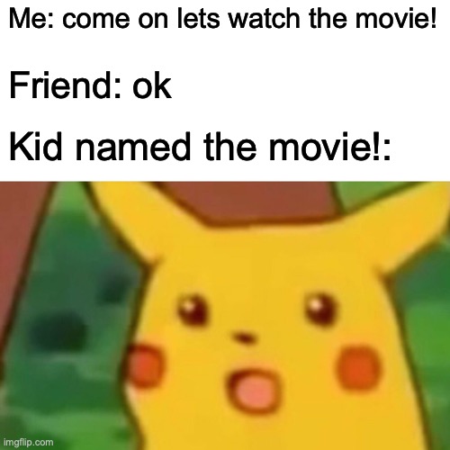 The movie | Me: come on lets watch the movie! Friend: ok; Kid named the movie!: | image tagged in memes,surprised pikachu | made w/ Imgflip meme maker