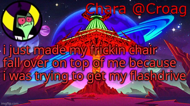 Chara's Lord Dominator temp | i just made my frickin chair fall over on top of me because i was trying to get my flashdrive | image tagged in chara's lord dominator temp | made w/ Imgflip meme maker