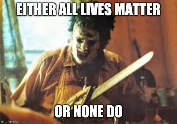 texas chainsaw | EITHER ALL LIVES MATTER OR NONE DO | image tagged in texas chainsaw | made w/ Imgflip meme maker