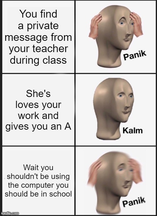 A Comment in GC | You find a private message from your teacher during class; She's loves your work and gives you an A; Wait you shouldn't be using the computer you should be in school | image tagged in memes,panik kalm panik | made w/ Imgflip meme maker