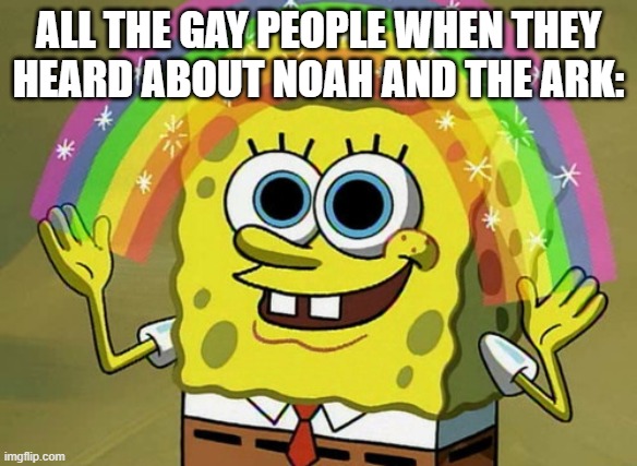 Imagination Spongebob | ALL THE GAY PEOPLE WHEN THEY HEARD ABOUT NOAH AND THE ARK: | image tagged in memes,imagination spongebob | made w/ Imgflip meme maker