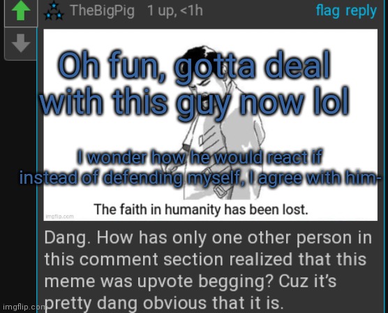 Oh fun, gotta deal with this guy now lol; I wonder how he would react if instead of defending myself, I agree with him- | made w/ Imgflip meme maker