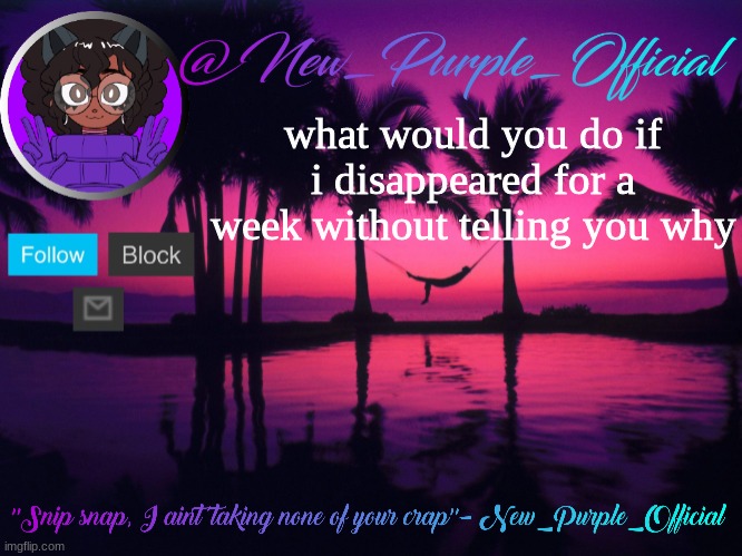 Purple's announcement temp 3 | what would you do if i disappeared for a week without telling you why | image tagged in purple's announcement temp 3 | made w/ Imgflip meme maker