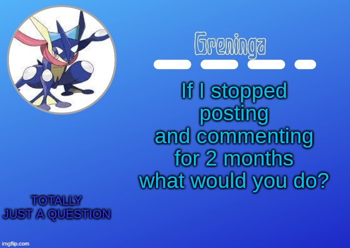 *cri* you better answer honestly | If I stopped posting and commenting for 2 months what would you do? TOTALLY JUST A QUESTION | made w/ Imgflip meme maker