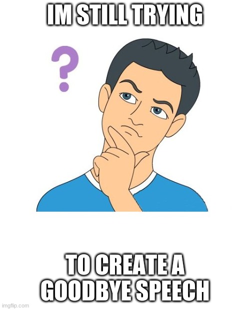 coming in: 10 days | IM STILL TRYING; TO CREATE A GOODBYE SPEECH | image tagged in thinking man | made w/ Imgflip meme maker