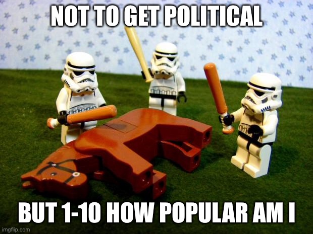 Beating a dead horse | NOT TO GET POLITICAL; BUT 1-10 HOW POPULAR AM I | image tagged in beating a dead horse | made w/ Imgflip meme maker