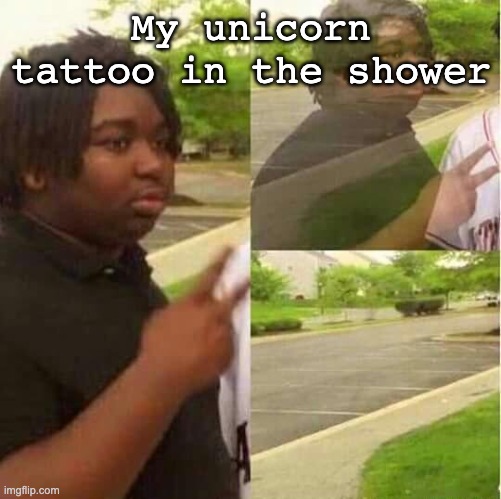 why is this so true | My unicorn tattoo in the shower | image tagged in disappearing | made w/ Imgflip meme maker