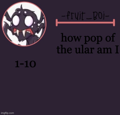 how pop of the ular am I; 1-10 | image tagged in webber announcement 6 made by -suga- the_school-nurse | made w/ Imgflip meme maker