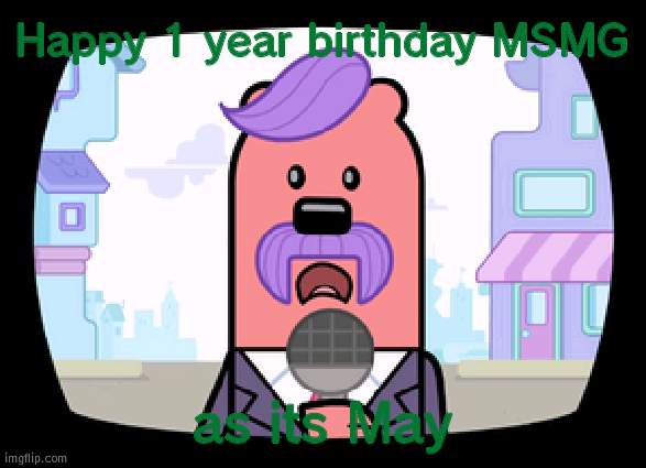 HAPPY BIRTHDAY | Happy 1 year birthday MSMG; as its May | image tagged in wuzzleburge news reporter,msmg | made w/ Imgflip meme maker
