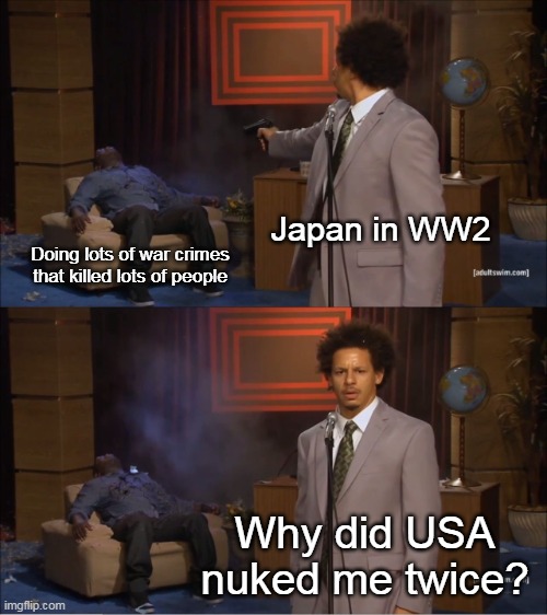Boom. | Japan in WW2; Doing lots of war crimes that killed lots of people; Why did USA nuked me twice? | image tagged in memes,who killed hannibal,history | made w/ Imgflip meme maker