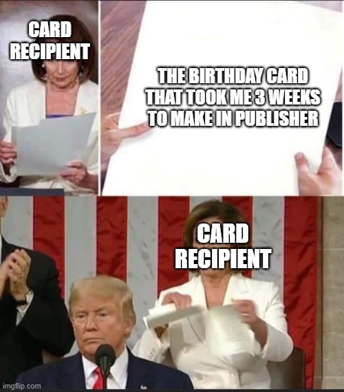 R.I.P. Birthday Card | CARD RECIPIENT; THE BIRTHDAY CARD THAT TOOK ME 3 WEEKS TO MAKE IN PUBLISHER; CARD RECIPIENT | image tagged in nancy pelosi tears speech,birthday,american politics | made w/ Imgflip meme maker