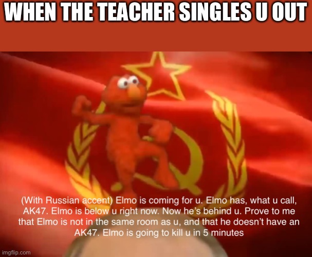 This happens to me so much | WHEN THE TEACHER SINGLES U OUT | image tagged in russian elmo made by may13 | made w/ Imgflip meme maker