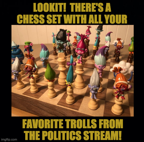 It goes for about $200, so I'll just get by with the actual trolls  ( : | LOOKIT!  THERE'S A CHESS SET WITH ALL YOUR; FAVORITE TROLLS FROM
THE POLITICS STREAM! | image tagged in memes,politics stream,trolls,chess | made w/ Imgflip meme maker