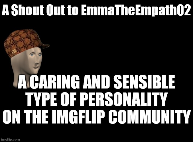 Go follow her if you wanna | A Shout Out to EmmaTheEmpath02; A CARING AND SENSIBLE TYPE OF PERSONALITY ON THE IMGFLIP COMMUNITY | image tagged in blank black,shoutout | made w/ Imgflip meme maker