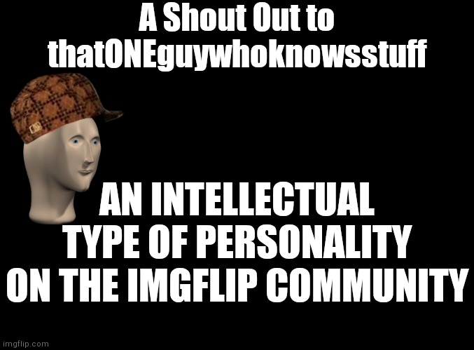 Go follow him if you wanna | A Shout Out to thatONEguywhoknowsstuff; AN INTELLECTUAL TYPE OF PERSONALITY ON THE IMGFLIP COMMUNITY | image tagged in blank black,shoutout | made w/ Imgflip meme maker