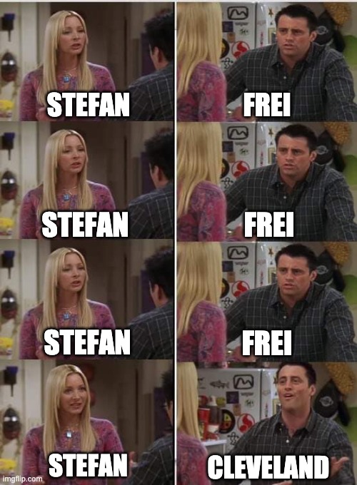 Phoebe Joey | STEFAN; FREI; FREI; STEFAN; STEFAN; FREI; STEFAN; CLEVELAND | image tagged in phoebe joey | made w/ Imgflip meme maker