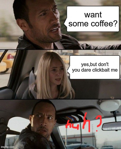 pls dont clickbait me | want some coffee? yes,but don't you dare clickbait me | image tagged in memes,the rock driving | made w/ Imgflip meme maker