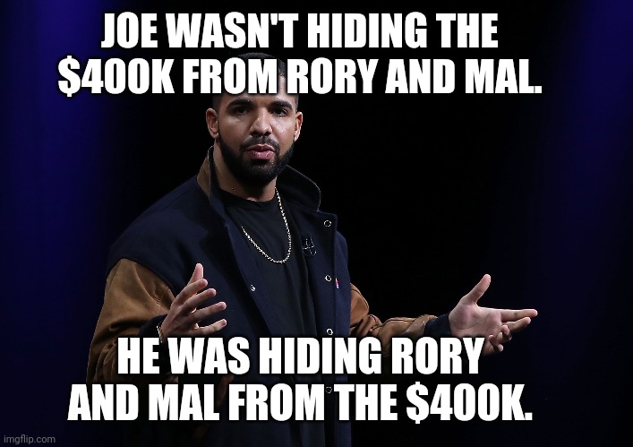 JOE WASN'T HIDING THE $400K FROM RORY AND MAL. HE WAS HIDING RORY AND MAL FROM THE $400K. | image tagged in theJoeBuddenPodcast | made w/ Imgflip meme maker