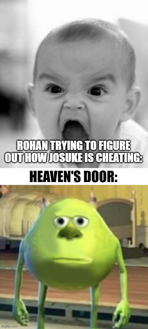 Am I a joke to you? | ROHAN TRYING TO FIGURE OUT HOW JOSUKE IS CHEATING:; HEAVEN'S DOOR: | image tagged in memes,angry baby,mike wazowski face swap,jojo's bizarre adventure,heaven's door | made w/ Imgflip meme maker