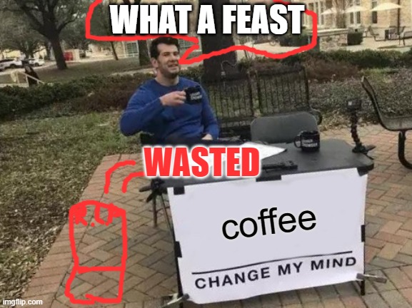 shouldn't drink too much coffee! | WHAT A FEAST; WASTED; coffee | image tagged in memes,change my mind | made w/ Imgflip meme maker